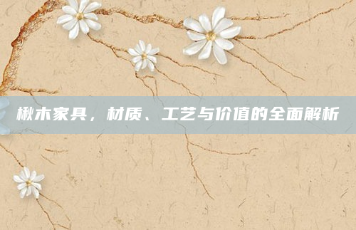 楸木家具，材质、工艺与价值的全面解析
