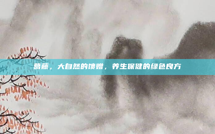 葛藤，大自然的馈赠，养生保健的绿色良方