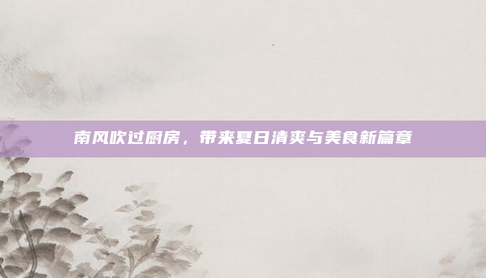 南风吹过厨房，带来夏日清爽与美食新篇章