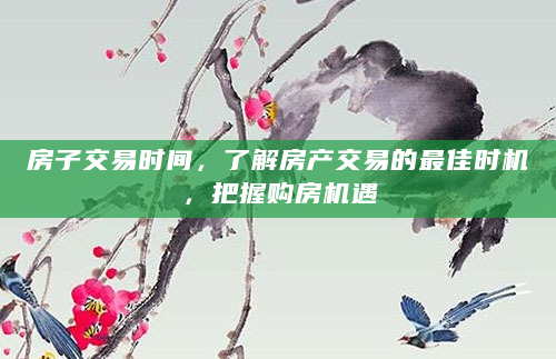 房子交易时间，了解房产交易的最佳时机，把握购房机遇
