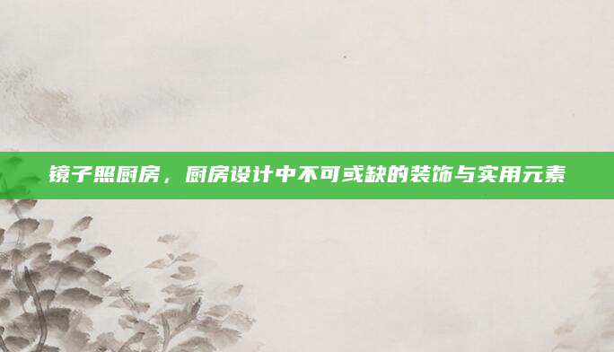 镜子照厨房，厨房设计中不可或缺的装饰与实用元素