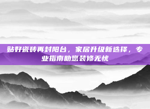 贴好瓷砖再封阳台，家居升级新选择，专业指南助您装修无忧
