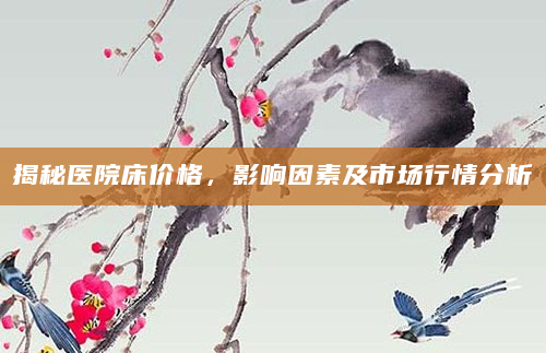 揭秘医院床价格，影响因素及市场行情分析