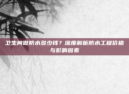 卫生间做防水多少钱？深度解析防水工程价格与影响因素