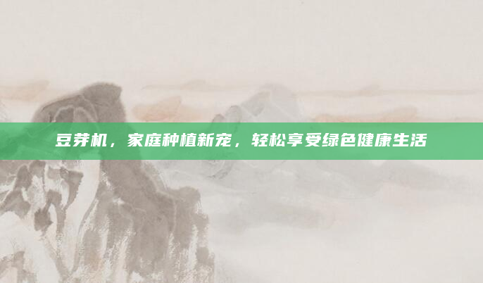 豆芽机，家庭种植新宠，轻松享受绿色健康生活