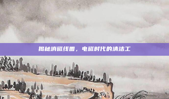揭秘消磁线圈，电磁时代的清洁工
