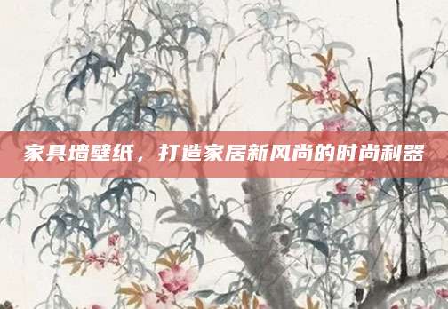 家具墙壁纸，打造家居新风尚的时尚利器