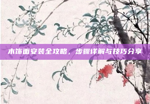 木饰面安装全攻略，步骤详解与技巧分享