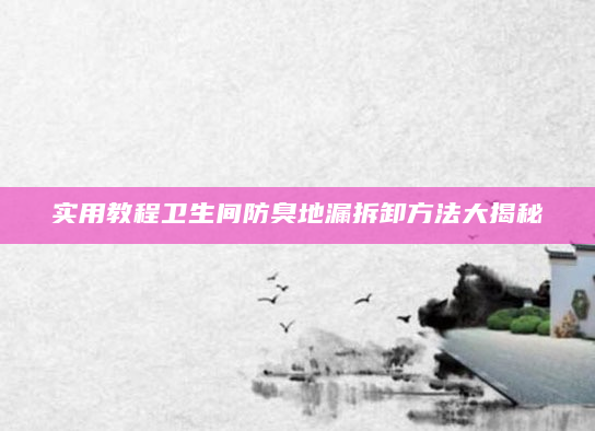 实用教程卫生间防臭地漏拆卸方法大揭秘
