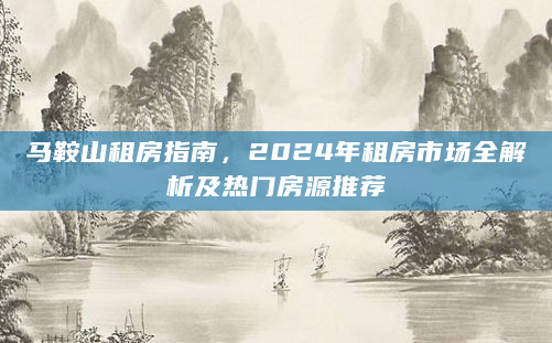 马鞍山租房指南，2024年租房市场全解析及热门房源推荐