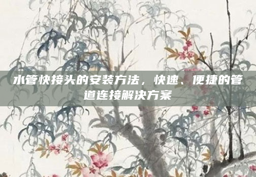 水管快接头的安装方法，快速、便捷的管道连接解决方案