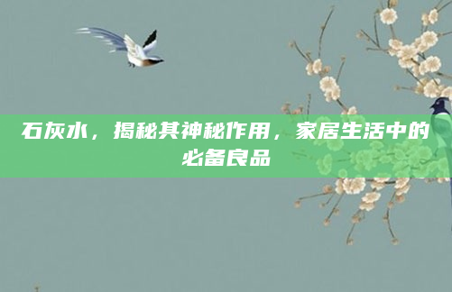 石灰水，揭秘其神秘作用，家居生活中的必备良品