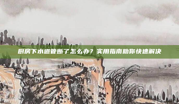 厨房下水道管断了怎么办？实用指南助你快速解决