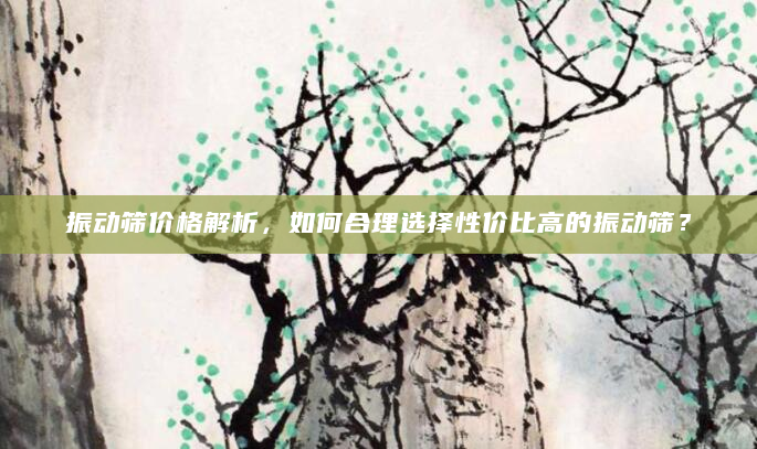 振动筛价格解析，如何合理选择性价比高的振动筛？