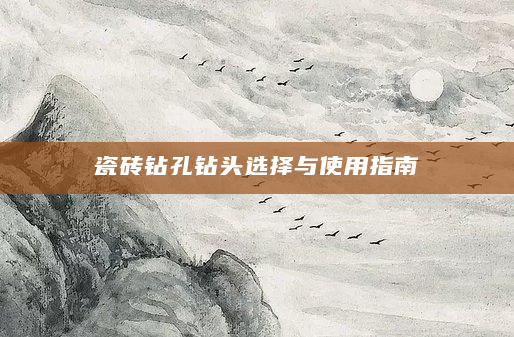 瓷砖钻孔钻头选择与使用指南