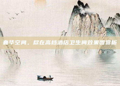 奢华空间，尽在高档酒店卫生间效果图赏析