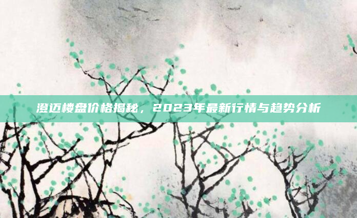 澄迈楼盘价格揭秘，2023年最新行情与趋势分析