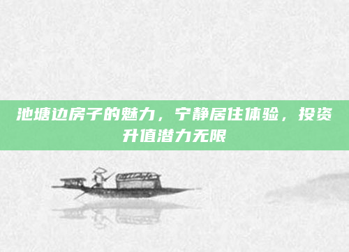 池塘边房子的魅力，宁静居住体验，投资升值潜力无限