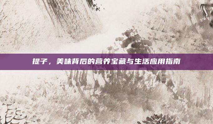 提子，美味背后的营养宝藏与生活应用指南