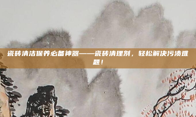瓷砖清洁保养必备神器——瓷砖清理剂，轻松解决污渍难题！