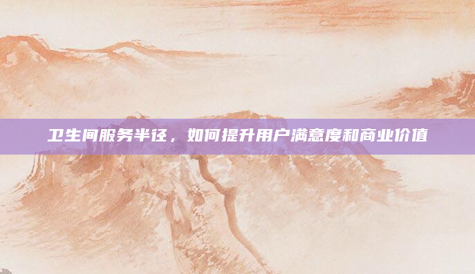 卫生间服务半径，如何提升用户满意度和商业价值
