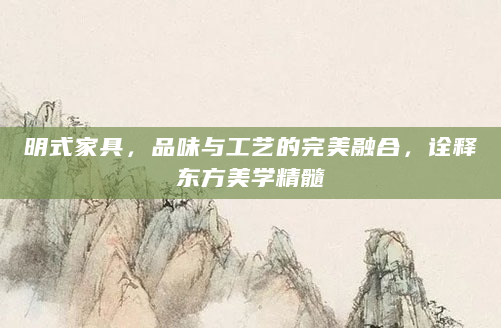 明式家具，品味与工艺的完美融合，诠释东方美学精髓