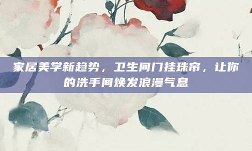 家居美学新趋势，卫生间门挂珠帘，让你的洗手间焕发浪漫气息