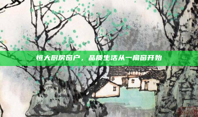 恒大厨房窗户，品质生活从一扇窗开始