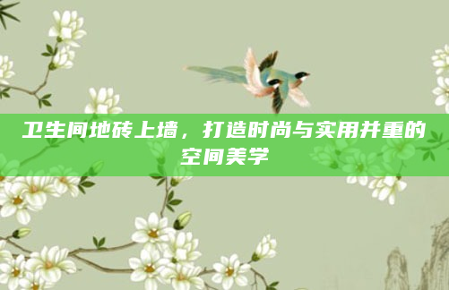 卫生间地砖上墙，打造时尚与实用并重的空间美学