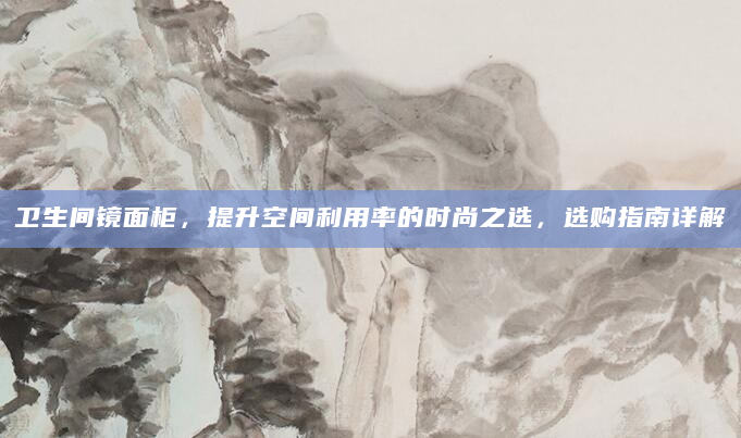 卫生间镜面柜，提升空间利用率的时尚之选，选购指南详解