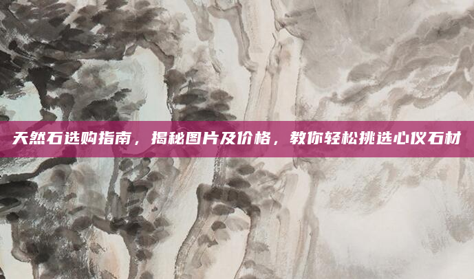 天然石选购指南，揭秘图片及价格，教你轻松挑选心仪石材