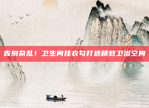 告别杂乱！卫生间挂衣勾打造精致卫浴空间