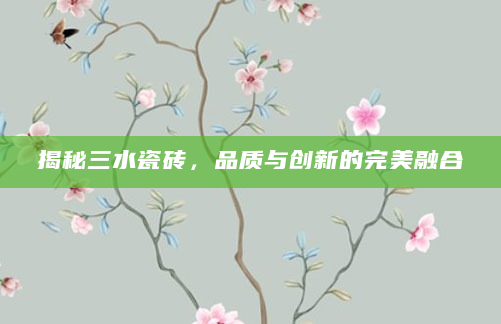 揭秘三水瓷砖，品质与创新的完美融合