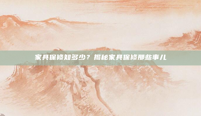 家具保修知多少？揭秘家具保修那些事儿