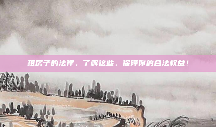 租房子的法律，了解这些，保障你的合法权益！