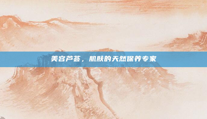 美容芦荟，肌肤的天然保养专家