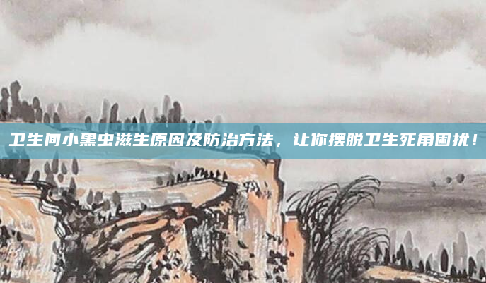卫生间小黑虫滋生原因及防治方法，让你摆脱卫生死角困扰！