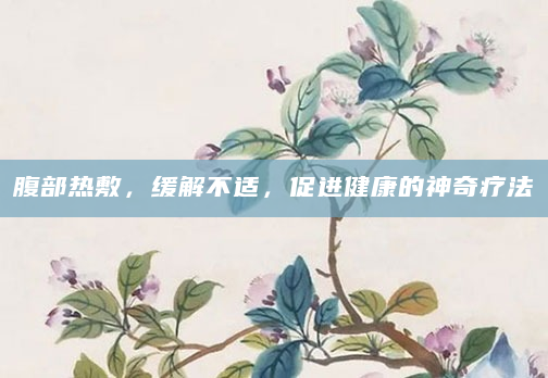 腹部热敷，缓解不适，促进健康的神奇疗法