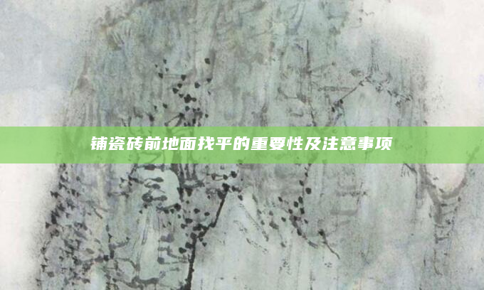 铺瓷砖前地面找平的重要性及注意事项