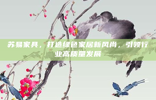 苏易家具，打造绿色家居新风尚，引领行业高质量发展