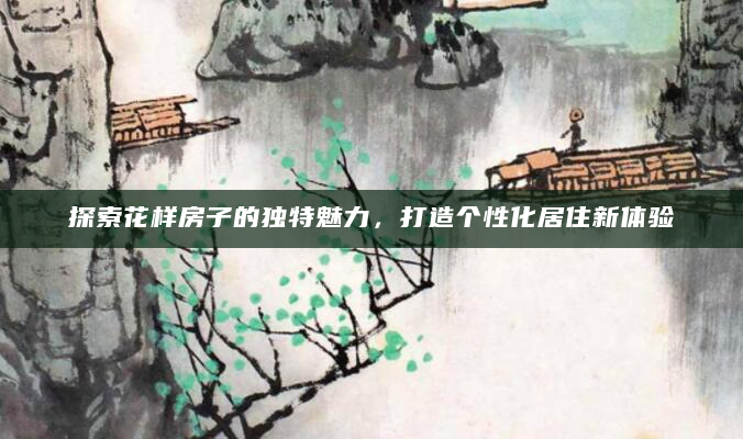 探索花样房子的独特魅力，打造个性化居住新体验