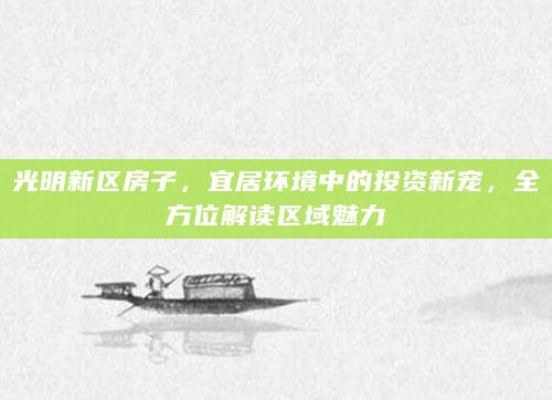 光明新区房子，宜居环境中的投资新宠，全方位解读区域魅力