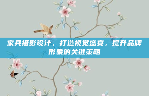 家具摄影设计，打造视觉盛宴，提升品牌形象的关键策略