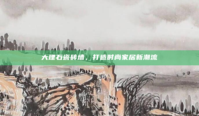 大理石瓷砖墙，打造时尚家居新潮流