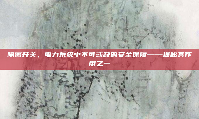 隔离开关，电力系统中不可或缺的安全保障——揭秘其作用之一