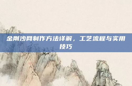 金刚沙网制作方法详解，工艺流程与实用技巧