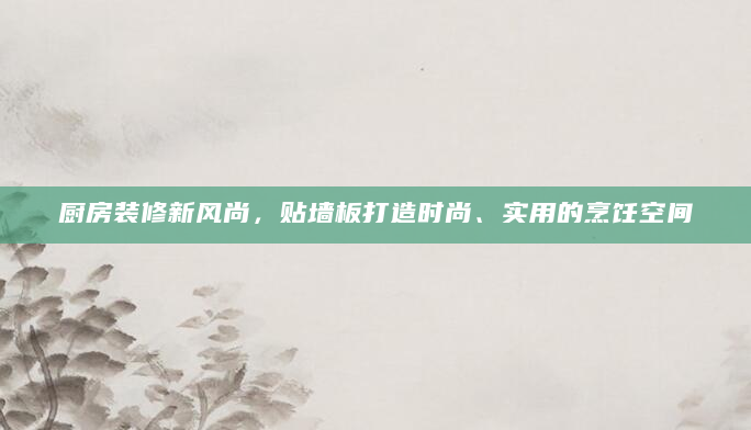 厨房装修新风尚，贴墙板打造时尚、实用的烹饪空间