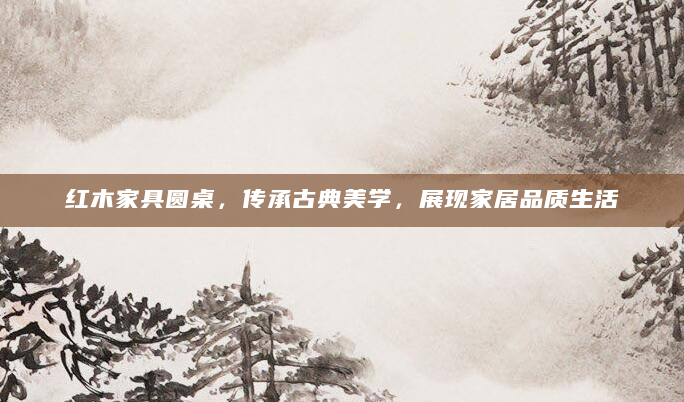 红木家具圆桌，传承古典美学，展现家居品质生活