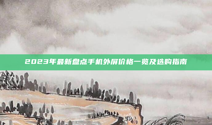 2023年最新盘点手机外屏价格一览及选购指南
