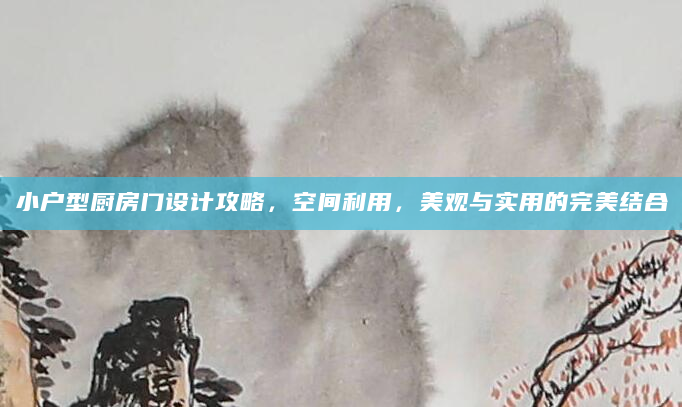 小户型厨房门设计攻略，空间利用，美观与实用的完美结合